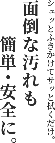 シュッとふきかけてサッと拭くだけ。面倒な汚れも簡単・安全に。