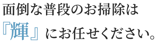 面倒な普段のお掃除は輝にお任せください。