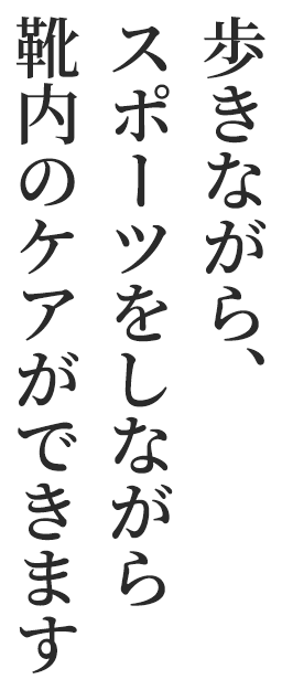 歩きながら、スポーツをしながら靴内のケアができます